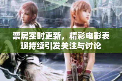 票房实时更新，精彩电影表现持续引发关注与讨论