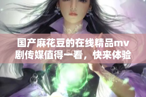 国产麻花豆的在线精品mv剧传媒值得一看，快来体验吧！