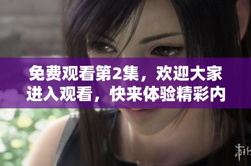 免费观看第2集，欢迎大家进入观看，快来体验精彩内容吧！