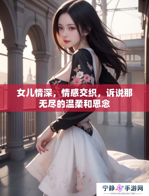 女儿情深，情感交织，诉说那无尽的温柔和思念