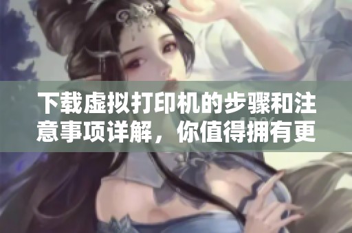 下载虚拟打印机的步骤和注意事项详解，你值得拥有更好的打印体验