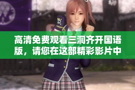 高清免费观看三洞齐开国语版，请您在这部精彩影片中尽情享受吧