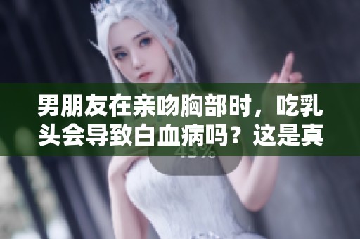 男朋友在亲吻胸部时，吃乳头会导致白血病吗？这是真的吗？