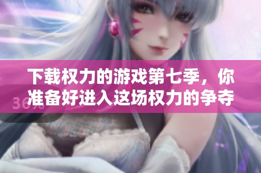 下载权力的游戏第七季，你准备好进入这场权力的争夺了吗