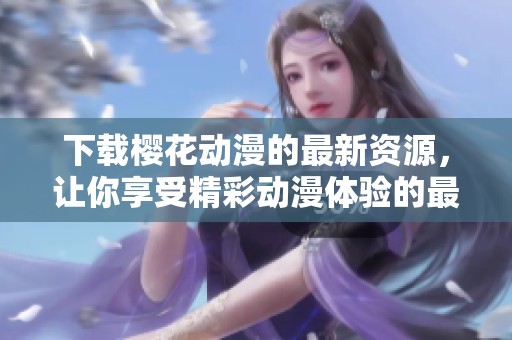 下载樱花动漫的最新资源，让你享受精彩动漫体验的最佳选择
