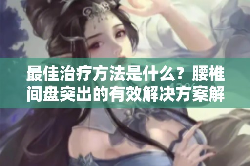 最佳治疗方法是什么？腰椎间盘突出的有效解决方案解析