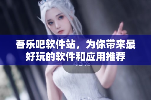 吾乐吧软件站，为你带来最好玩的软件和应用推荐