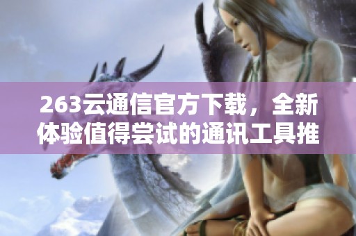 263云通信官方下载，全新体验值得尝试的通讯工具推荐