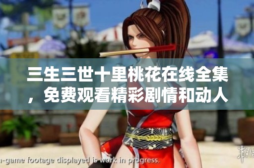 三生三世十里桃花在线全集，免费观看精彩剧情和动人故事