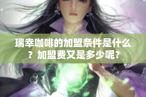 瑞幸咖啡的加盟条件是什么？加盟费又是多少呢？
