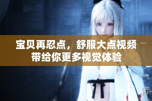 宝贝再忍点，舒服大点视频带给你更多视觉体验