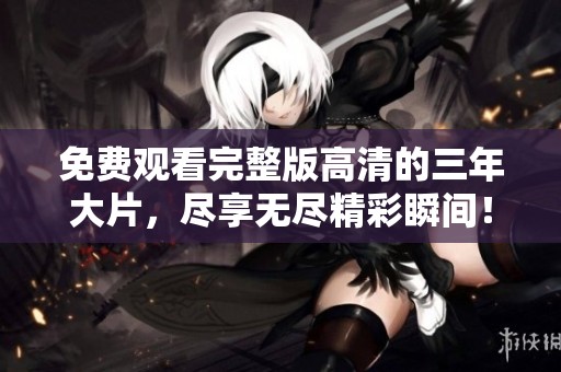 免费观看完整版高清的三年大片，尽享无尽精彩瞬间！