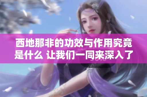 西地那非的功效与作用究竟是什么 让我们一同来深入了解一下