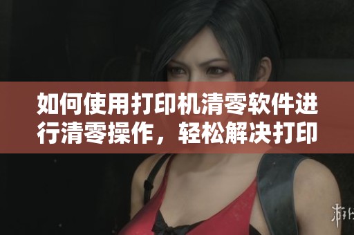 如何使用打印机清零软件进行清零操作，轻松解决打印机问题的方法分享