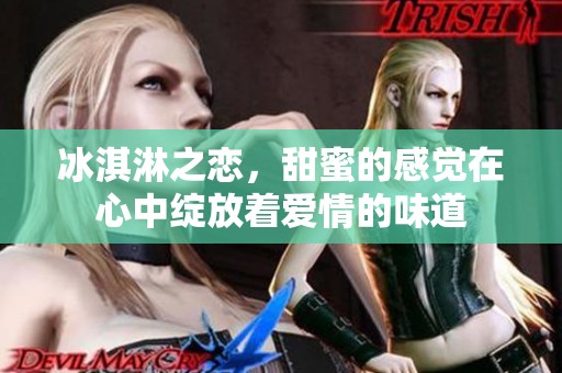 冰淇淋之恋，甜蜜的感觉在心中绽放着爱情的味道