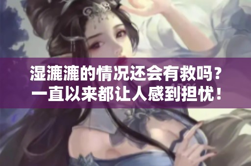 湿漉漉的情况还会有救吗？一直以来都让人感到担忧！