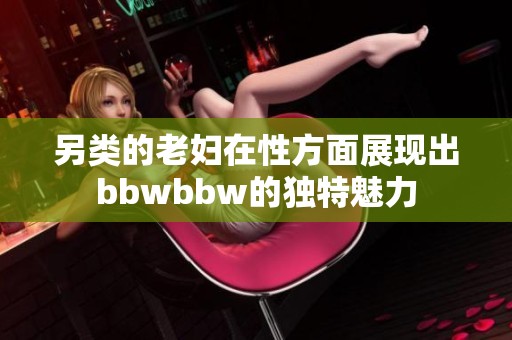 另类的老妇在性方面展现出bbwbbw的独特魅力