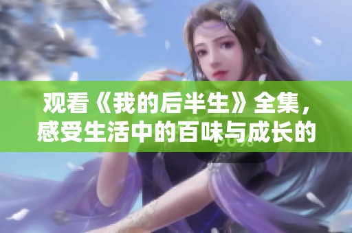 观看《我的后半生》全集，感受生活中的百味与成长的故事