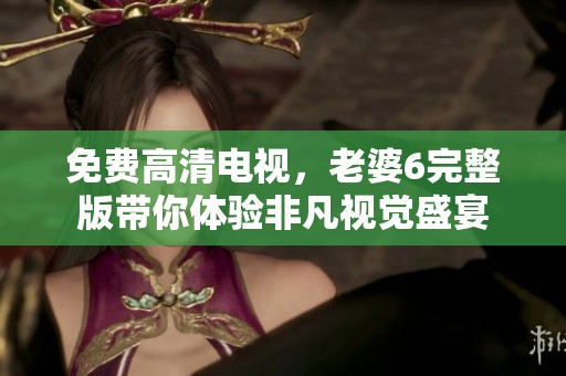 免费高清电视，老婆6完整版带你体验非凡视觉盛宴