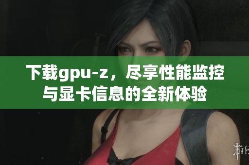 下载gpu-z，尽享性能监控与显卡信息的全新体验