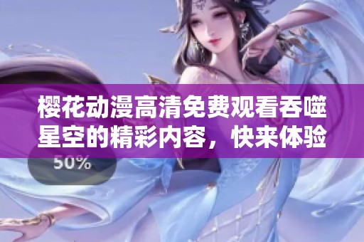 樱花动漫高清免费观看吞噬星空的精彩内容，快来体验吧！