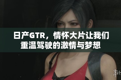 日产GTR，情怀大片让我们重温驾驶的激情与梦想