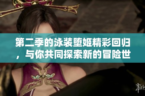 第二季的泳装堕姬精彩回归，与你共同探索新的冒险世界