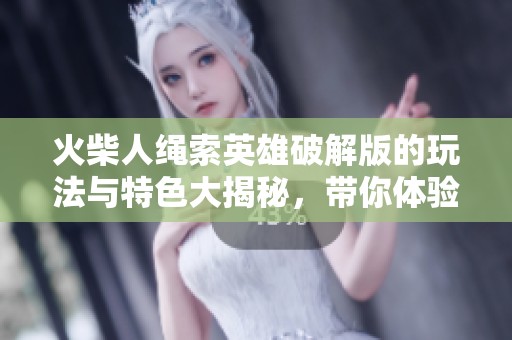 火柴人绳索英雄破解版的玩法与特色大揭秘，带你体验不一样的精彩冒险！
