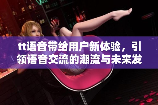tt语音带给用户新体验，引领语音交流的潮流与未来发展方向