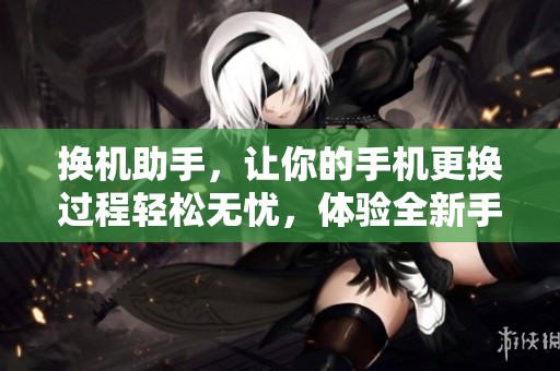 换机助手，让你的手机更换过程轻松无忧，体验全新手机的乐趣