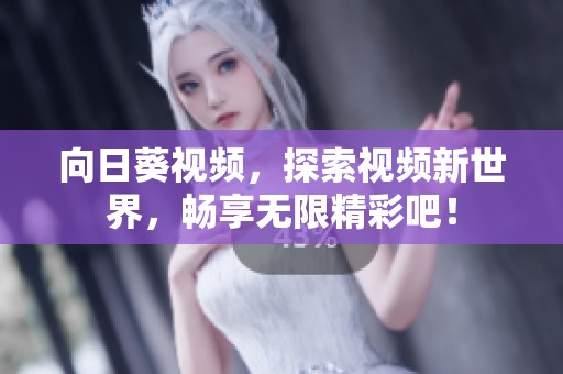 向日葵视频，探索视频新世界，畅享无限精彩吧！