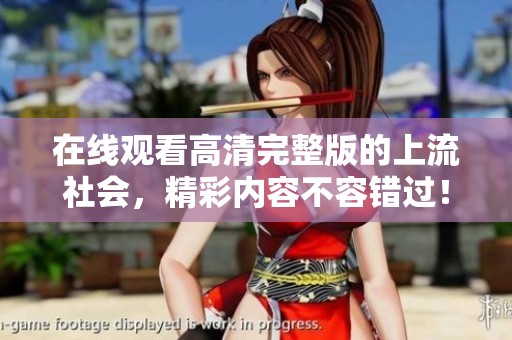 在线观看高清完整版的上流社会，精彩内容不容错过！