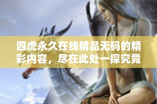 四虎永久在线精品**的精彩内容，尽在此处一探究竟，欢迎前来体验。