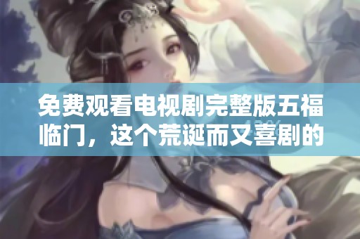 免费观看电视剧完整版五福临门，这个荒诞而又喜剧的故事你绝对不能错过！