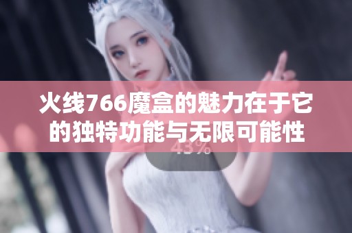 火线766魔盒的魅力在于它的独特功能与无限可能性