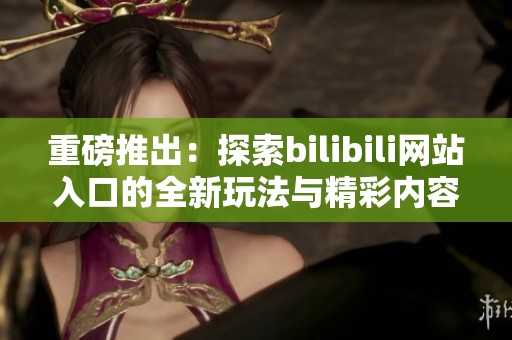 重磅推出：探索bilibili网站入口的全新玩法与精彩内容