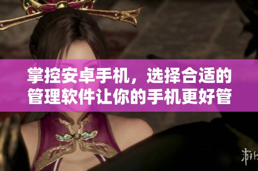 掌控安卓手机，选择合适的管理软件让你的手机更好管理