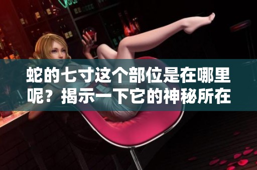 蛇的七寸这个部位是在哪里呢？揭示一下它的神秘所在。