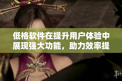 低格软件在提升用户体验中展现强大功能，助力效率提升与数据管理优化