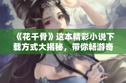 《花千骨》这本精彩小说下载方式大揭秘，带你畅游奇幻世界！