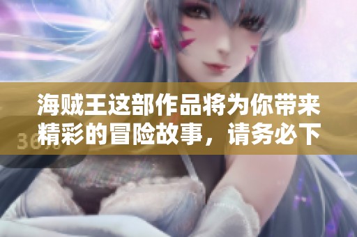 海贼王这部作品将为你带来精彩的冒险故事，请务必下载体验一下