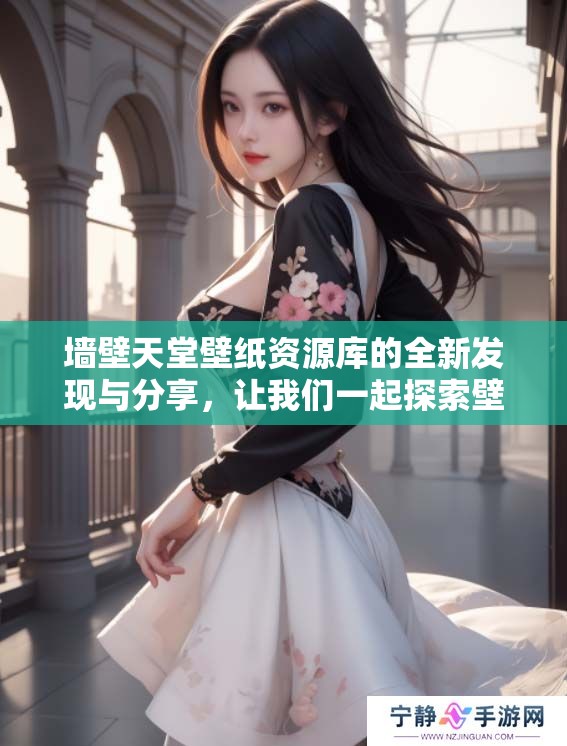 墙壁天堂壁纸资源库的全新发现与分享，让我们一起探索壁纸的无限魅力