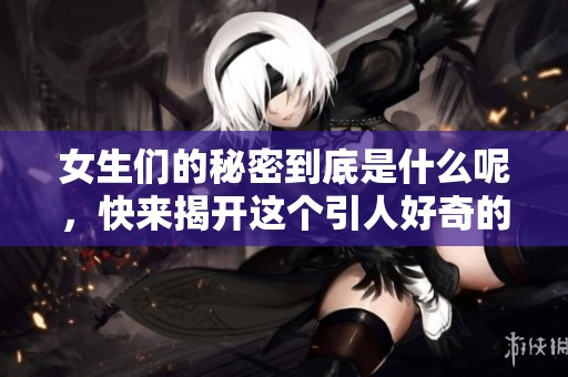 女生们的秘密到底是什么呢，快来揭开这个引人好奇的谜底吧！