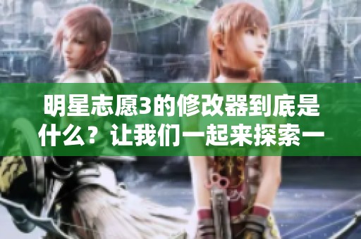 明星志愿3的修改器到底是什么？让我们一起来探索一下吧！