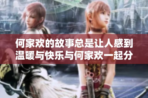 何家欢的故事总是让人感到温暖与快乐与何家欢一起分享欢乐时光