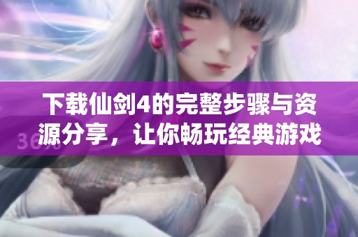 下载仙剑4的完整步骤与资源分享，让你畅玩经典游戏尽享乐趣