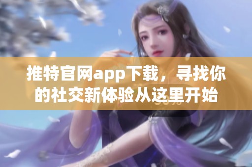 推特官网app下载，寻找你的社交新体验从这里开始
