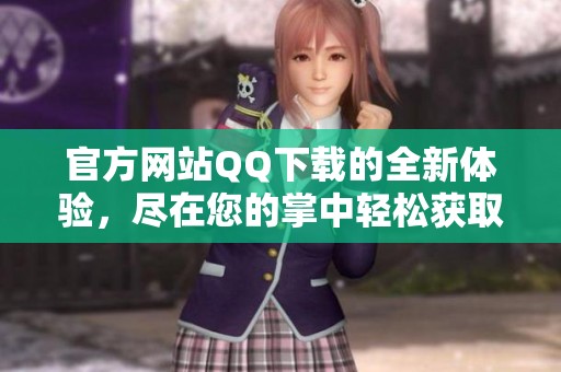 官方网站QQ下载的全新体验，尽在您的掌中轻松获取