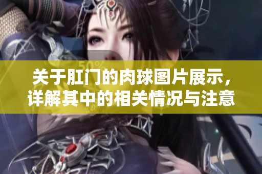关于肛门的肉球图片展示，详解其中的相关情况与注意事项