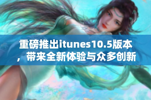 重磅推出itunes10.5版本，带来全新体验与众多创新功能
